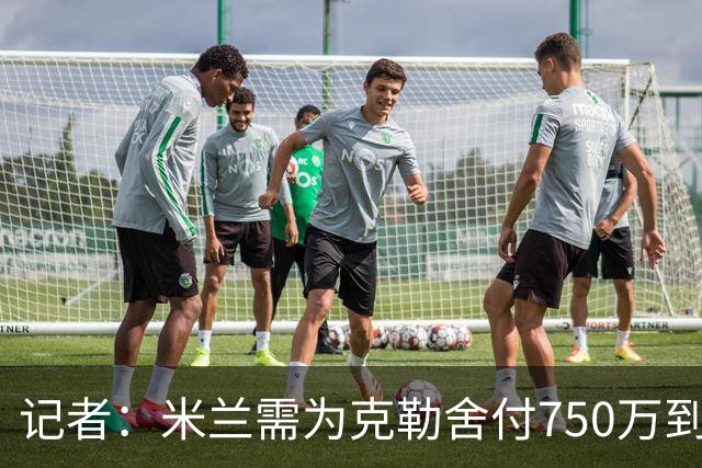 记者：米兰需为克勒舍付750万到1000万解约金，伊布必须退居幕后
