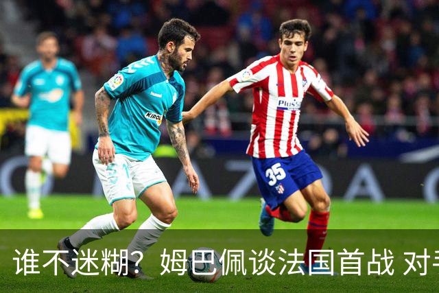谁不迷糊？姆巴佩谈法国首战 对手是不是非洲杯冠军？